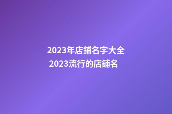 2023年店鋪名字大全 2023流行的店鋪名-第1張-店鋪起名-玄機派